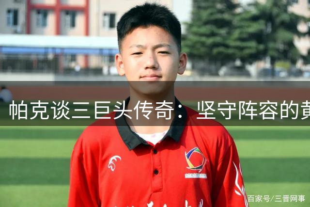 帕克谈三巨头传奇：坚守阵容的黄金时代难再现